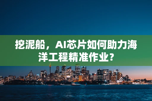 挖泥船，AI芯片如何助力海洋工程精准作业？