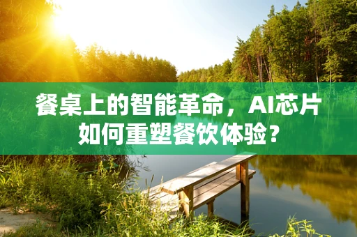餐桌上的智能革命，AI芯片如何重塑餐饮体验？