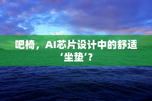 吧椅，AI芯片设计中的舒适‘坐垫’？