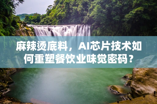 麻辣烫底料，AI芯片技术如何重塑餐饮业味觉密码？