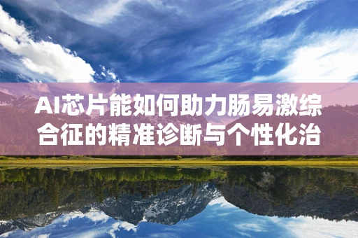 AI芯片能如何助力肠易激综合征的精准诊断与个性化治疗？