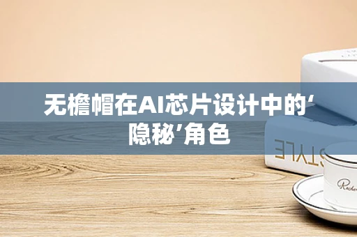 无檐帽在AI芯片设计中的‘隐秘’角色
