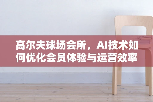 高尔夫球场会所，AI技术如何优化会员体验与运营效率？