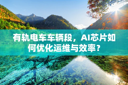 有轨电车车辆段，AI芯片如何优化运维与效率？