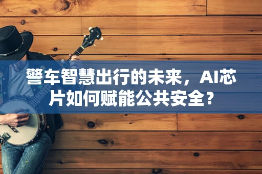 警车智慧出行的未来，AI芯片如何赋能公共安全？