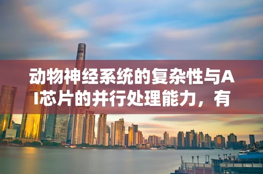 动物神经系统的复杂性与AI芯片的并行处理能力，有何异曲同工之处？