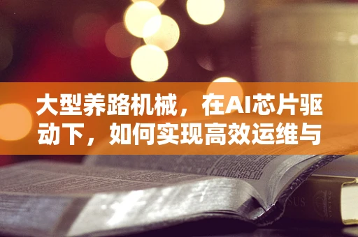 大型养路机械，在AI芯片驱动下，如何实现高效运维与智能决策？