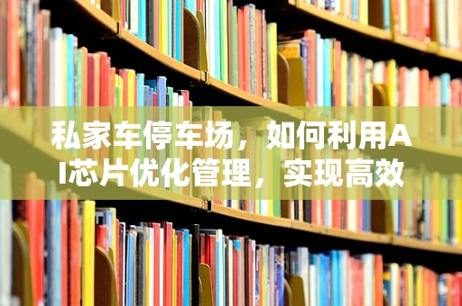 私家车停车场，如何利用AI芯片优化管理，实现高效与安全？