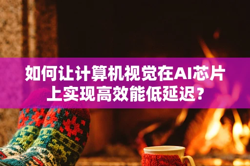 如何让计算机视觉在AI芯片上实现高效能低延迟？