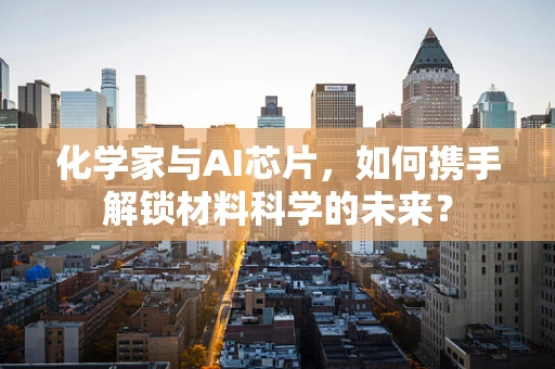化学家与AI芯片，如何携手解锁材料科学的未来？