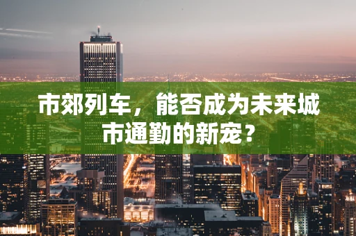 市郊列车，能否成为未来城市通勤的新宠？