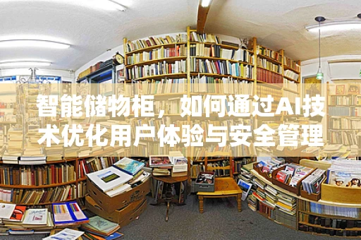 智能储物柜，如何通过AI技术优化用户体验与安全管理？