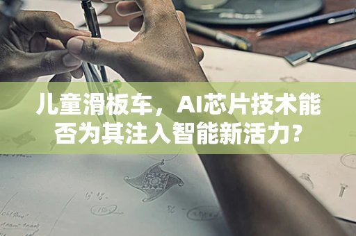 儿童滑板车，AI芯片技术能否为其注入智能新活力？