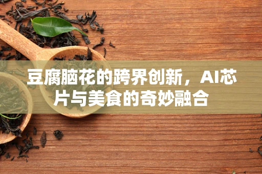 豆腐脑花的跨界创新，AI芯片与美食的奇妙融合