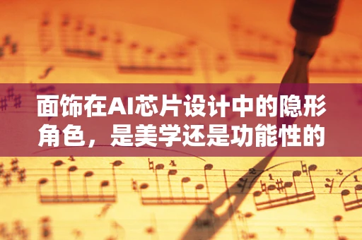 面饰在AI芯片设计中的隐形角色，是美学还是功能性的考量？
