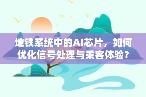地铁系统中的AI芯片，如何优化信号处理与乘客体验？