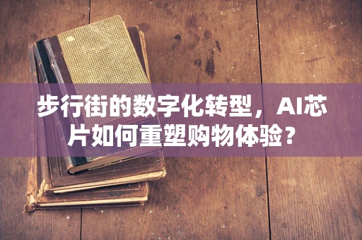 步行街的数字化转型，AI芯片如何重塑购物体验？