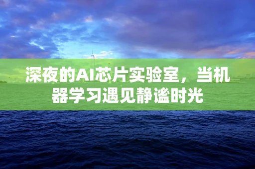 深夜的AI芯片实验室，当机器学习遇见静谧时光