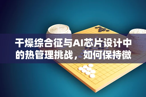 干燥综合征与AI芯片设计中的热管理挑战，如何保持微小元件的‘湿润’？