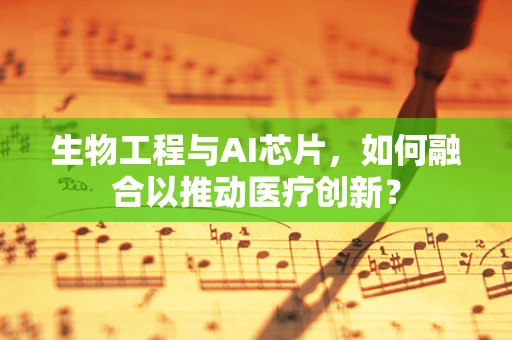 生物工程与AI芯片，如何融合以推动医疗创新？