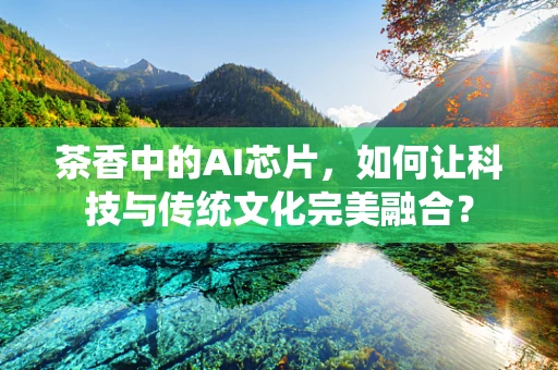 茶香中的AI芯片，如何让科技与传统文化完美融合？