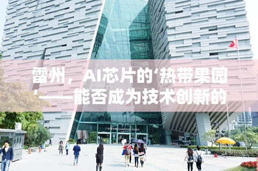 雷州，AI芯片的‘热带果园’——能否成为技术创新的热带天堂？