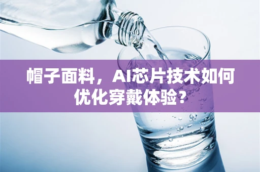 帽子面料，AI芯片技术如何优化穿戴体验？
