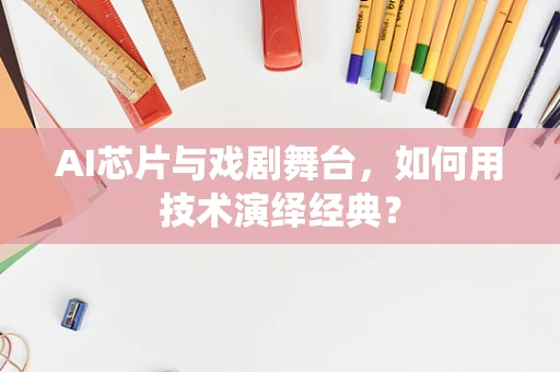 AI芯片与戏剧舞台，如何用技术演绎经典？