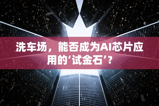 洗车场，能否成为AI芯片应用的‘试金石’？