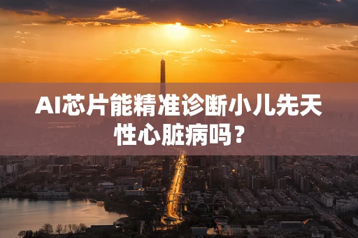 AI芯片能精准诊断小儿先天性心脏病吗？