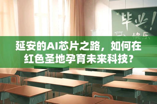 延安的AI芯片之路，如何在红色圣地孕育未来科技？