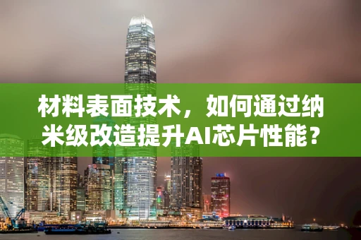 材料表面技术，如何通过纳米级改造提升AI芯片性能？