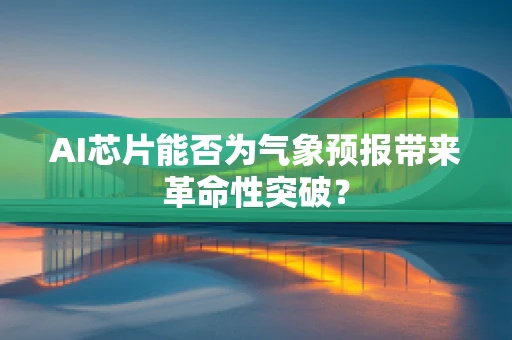 AI芯片能否为气象预报带来革命性突破？