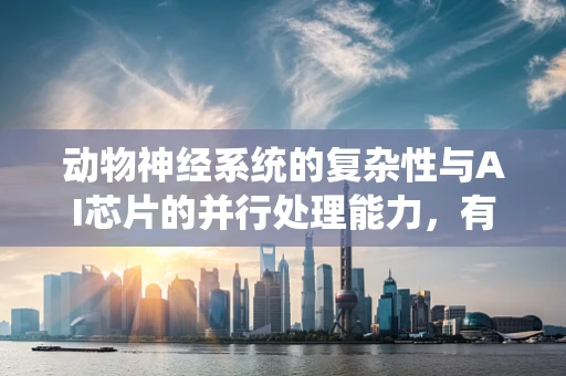 动物神经系统的复杂性与AI芯片的并行处理能力，有何异曲同工之妙？