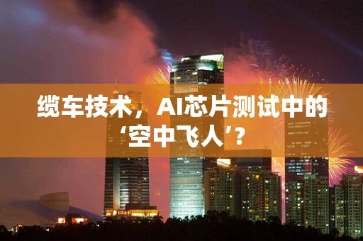 缆车技术，AI芯片测试中的‘空中飞人’？