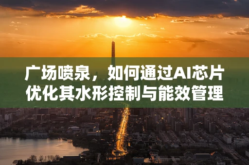 广场喷泉，如何通过AI芯片优化其水形控制与能效管理？