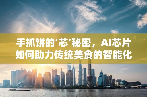 手抓饼的‘芯’秘密，AI芯片如何助力传统美食的智能化升级？