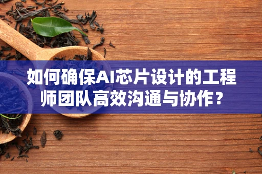 如何确保AI芯片设计的工程师团队高效沟通与协作？