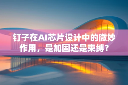 钉子在AI芯片设计中的微妙作用，是加固还是束缚？