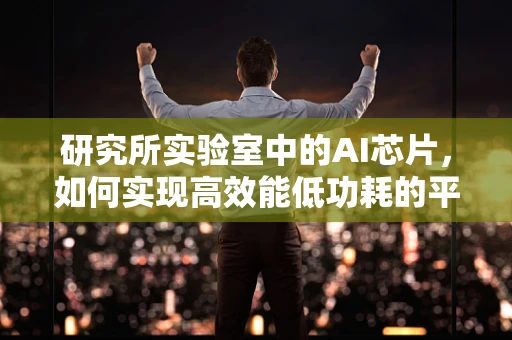 研究所实验室中的AI芯片，如何实现高效能低功耗的平衡？