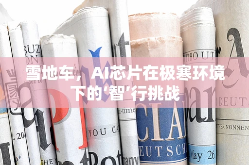雪地车，AI芯片在极寒环境下的‘智’行挑战