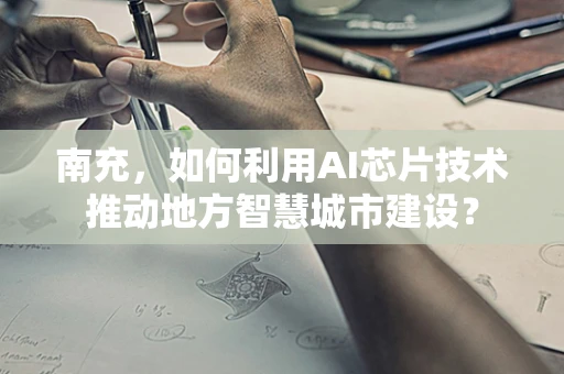南充，如何利用AI芯片技术推动地方智慧城市建设？