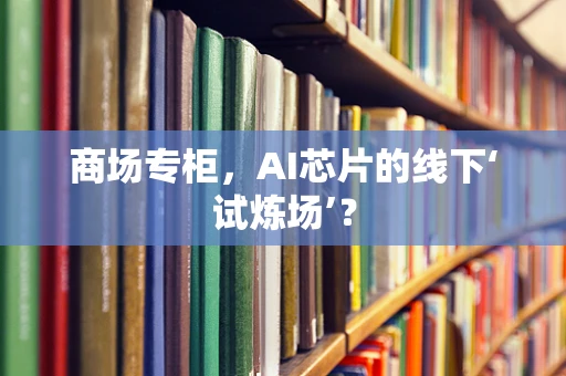 商场专柜，AI芯片的线下‘试炼场’？