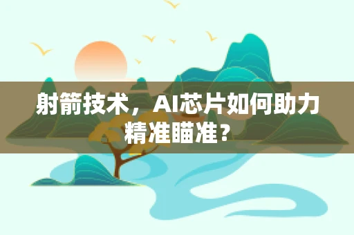 射箭技术，AI芯片如何助力精准瞄准？