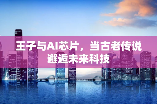 王子与AI芯片，当古老传说邂逅未来科技