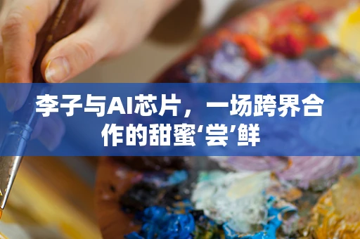 李子与AI芯片，一场跨界合作的甜蜜‘尝’鲜