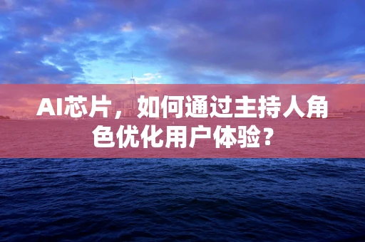 AI芯片，如何通过主持人角色优化用户体验？
