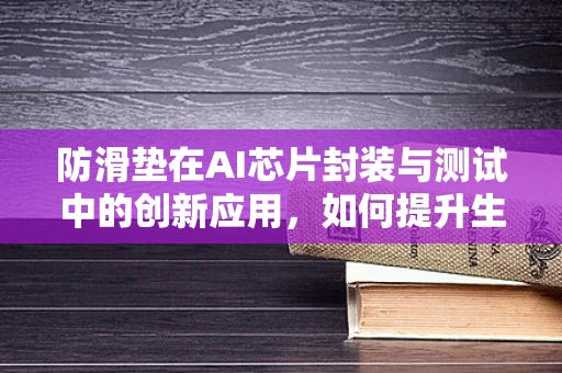 防滑垫在AI芯片封装与测试中的创新应用，如何提升生产线的安全与效率？