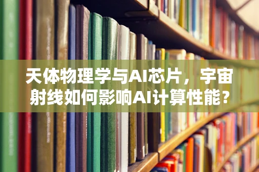 天体物理学与AI芯片，宇宙射线如何影响AI计算性能？