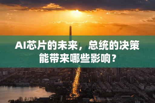 AI芯片的未来，总统的决策能带来哪些影响？